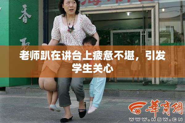 老师趴在讲台上疲惫不堪，引发学生关心