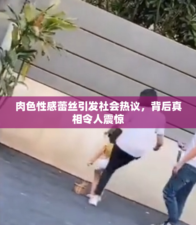 肉色性感蕾丝引发社会热议，背后真相令人震惊