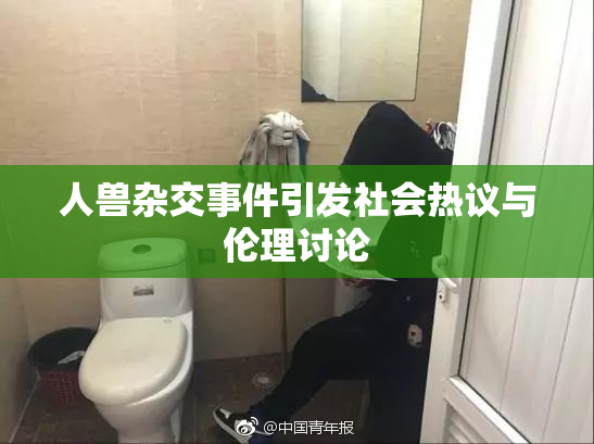 人兽杂交事件引发社会热议与伦理讨论