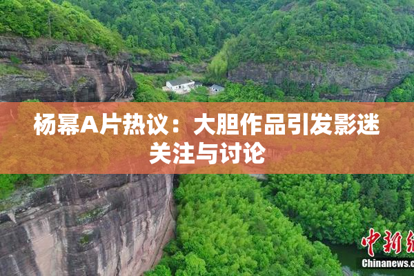 杨幂A片热议：大胆作品引发影迷关注与讨论