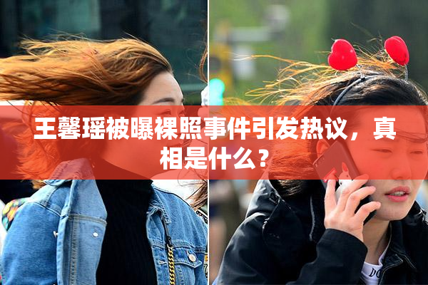 王馨瑶被曝裸照事件引发热议，真相是什么？