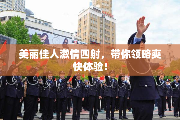 美丽佳人激情四射，带你领略爽快体验！