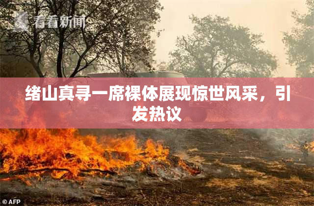 绪山真寻一席裸体展现惊世风采，引发热议