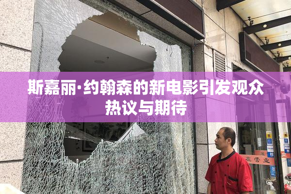 斯嘉丽·约翰森的新电影引发观众热议与期待