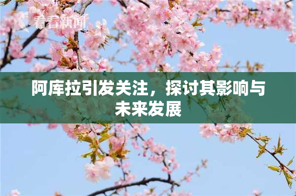 阿库拉引发关注，探讨其影响与未来发展
