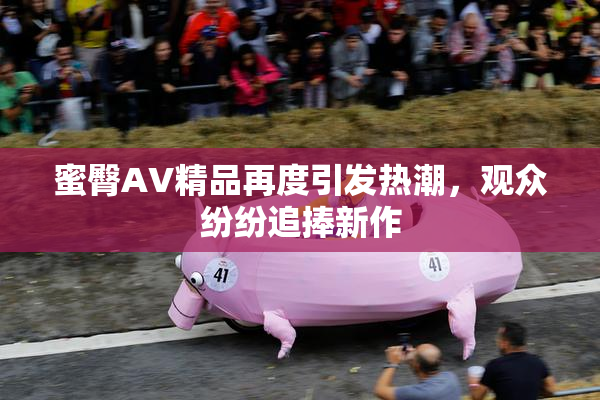 蜜臀AV精品再度引发热潮，观众纷纷追捧新作