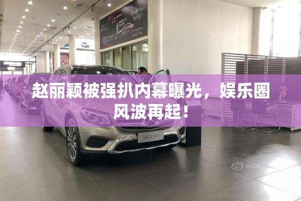 赵丽颖被强扒内幕曝光，娱乐圈风波再起！