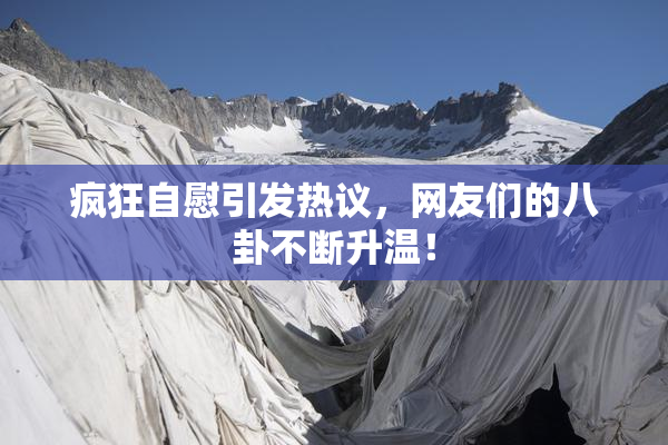 疯狂自慰引发热议，网友们的八卦不断升温！
