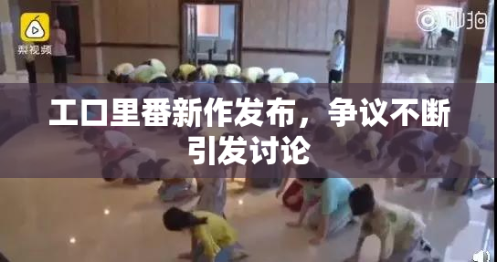 工口里番新作发布，争议不断引发讨论