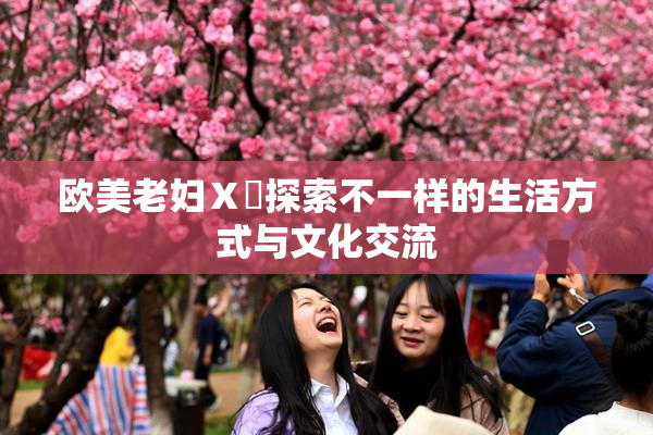 欧美老妇Ⅹ乄探索不一样的生活方式与文化交流
