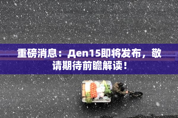 重磅消息：Дen15即将发布，敬请期待前瞻解读！