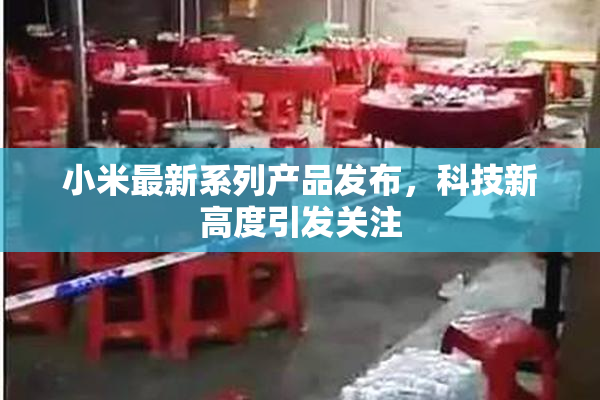 小米最新系列产品发布，科技新高度引发关注
