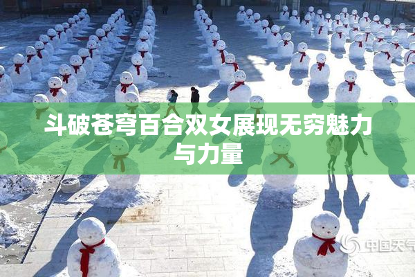 斗破苍穹百合双女展现无穷魅力与力量