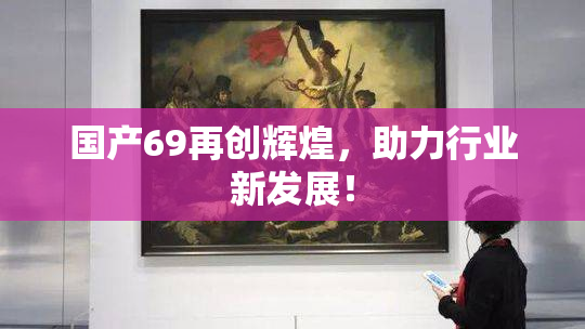 国产69再创辉煌，助力行业新发展！