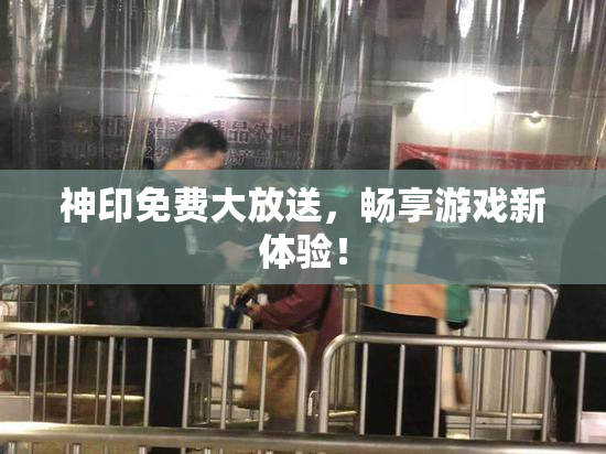 神印免费大放送，畅享游戏新体验！
