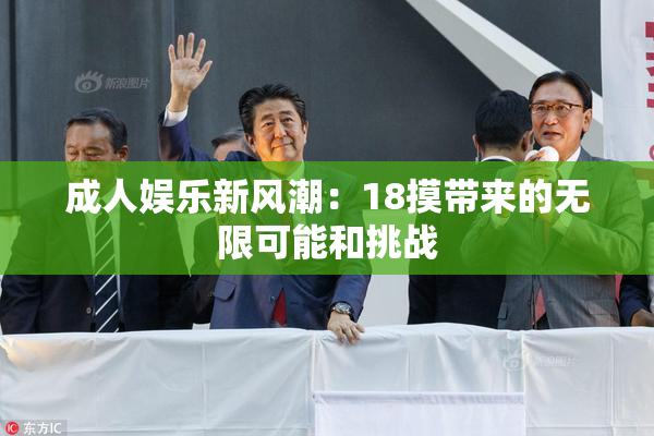 成人娱乐新风潮：18摸带来的无限可能和挑战