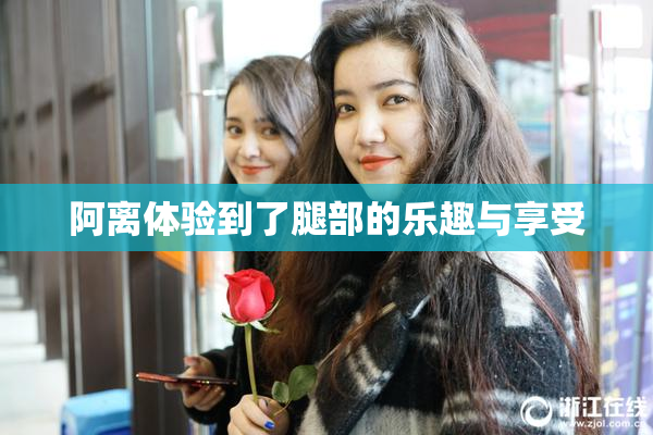 阿离体验到了腿部的乐趣与享受