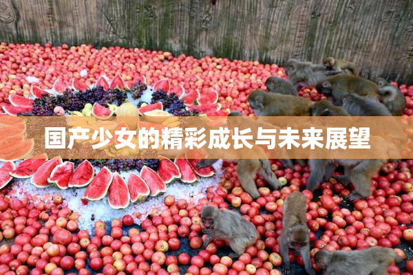 国产少女的精彩成长与未来展望