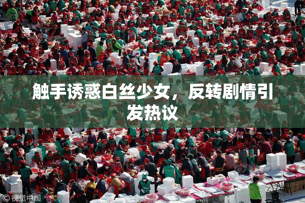 触手诱惑白丝少女，反转剧情引发热议