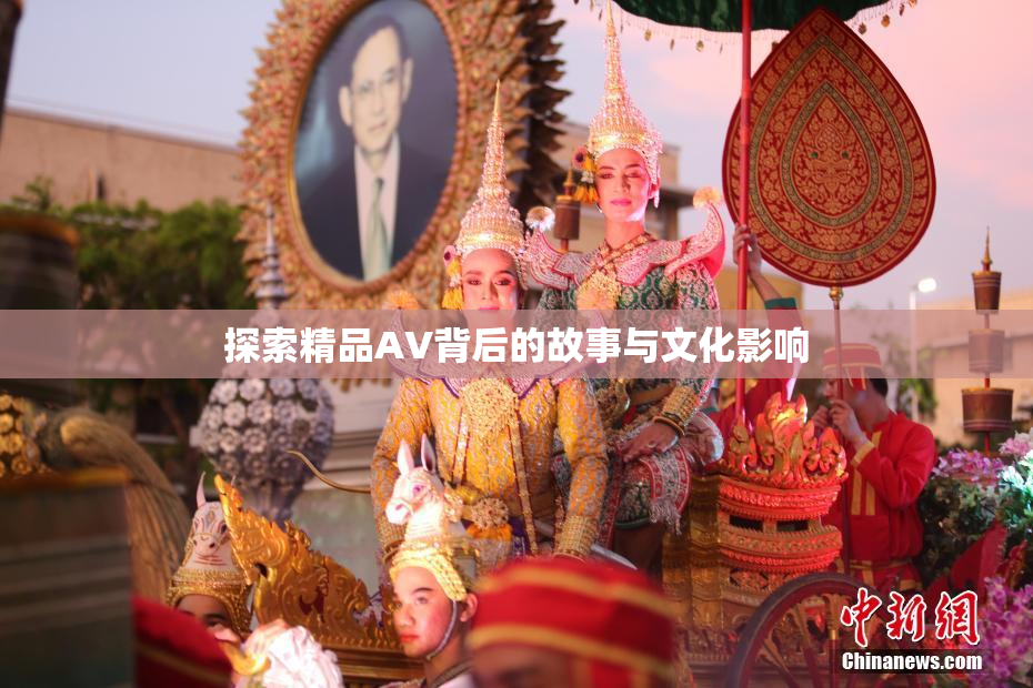 探索精品AV背后的故事与文化影响