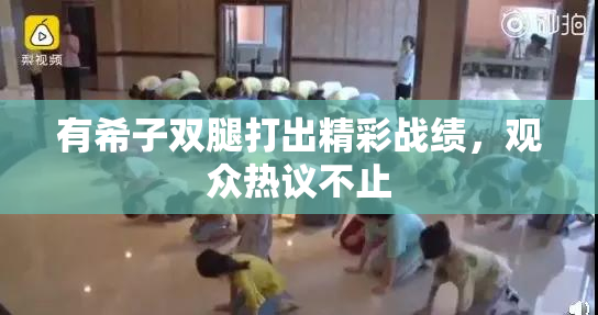 有希子双腿打出精彩战绩，观众热议不止