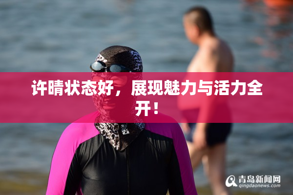 许晴状态好，展现魅力与活力全开！