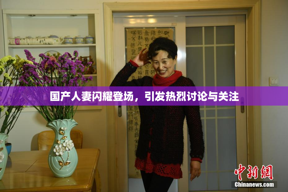 国产人妻闪耀登场，引发热烈讨论与关注