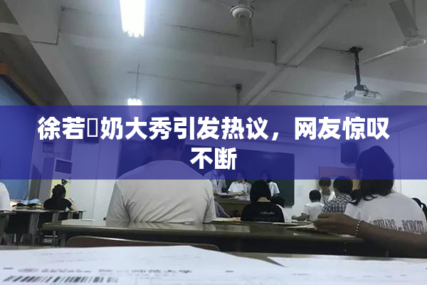 徐若瑄奶大秀引发热议，网友惊叹不断