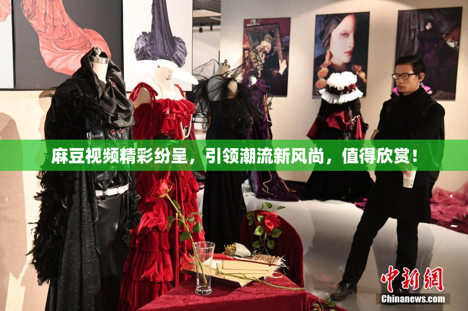 麻豆视频精彩纷呈，引领潮流新风尚，值得欣赏！