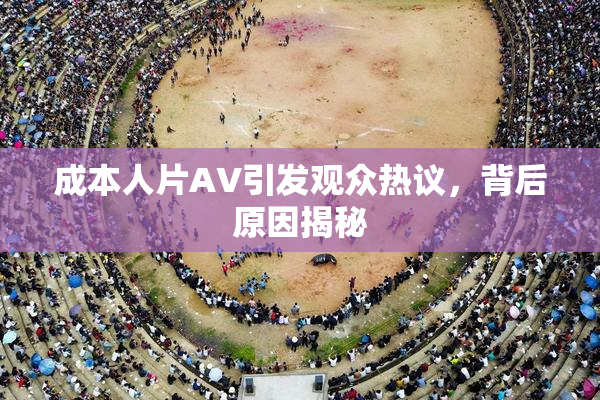 成本人片AV引发观众热议，背后原因揭秘