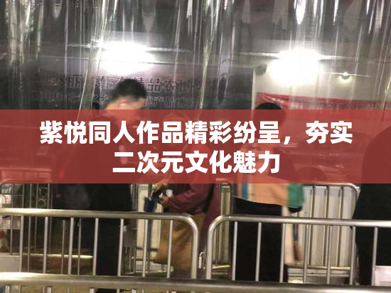 紫悦同人作品精彩纷呈，夯实二次元文化魅力