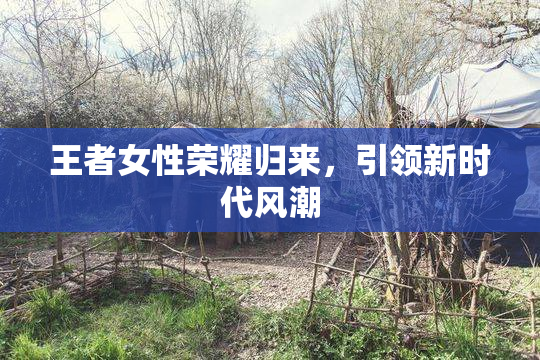 王者女性荣耀归来，引领新时代风潮