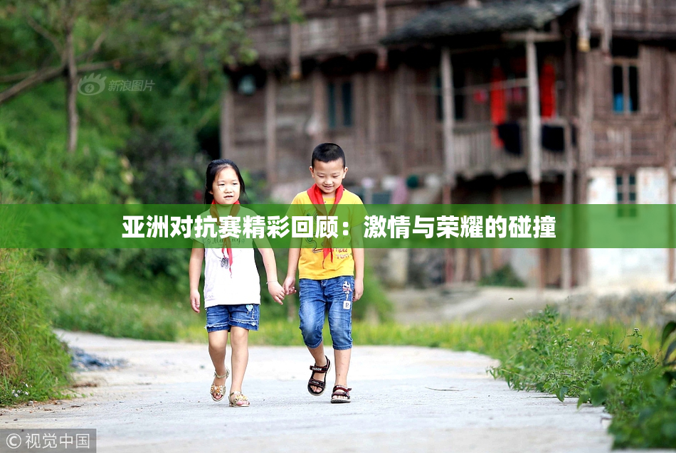 亚洲对抗赛精彩回顾：激情与荣耀的碰撞