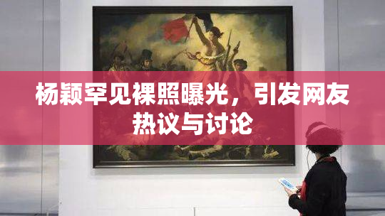 杨颖罕见裸照曝光，引发网友热议与讨论