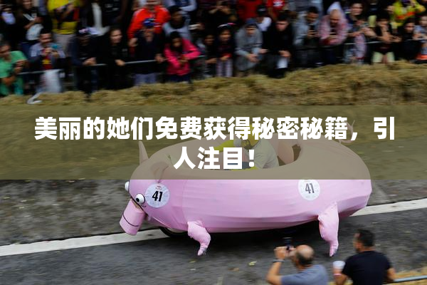 美丽的她们免费获得秘密秘籍，引人注目！