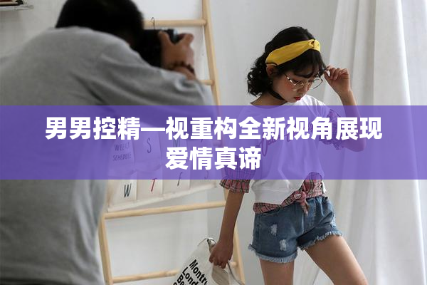 男男控精—视重构全新视角展现爱情真谛