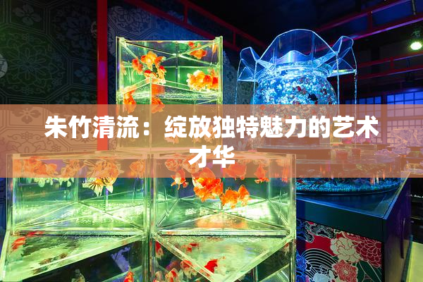 朱竹清流：绽放独特魅力的艺术才华