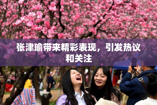 张津瑜带来精彩表现，引发热议和关注