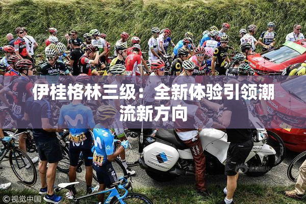 伊桂格林三级：全新体验引领潮流新方向