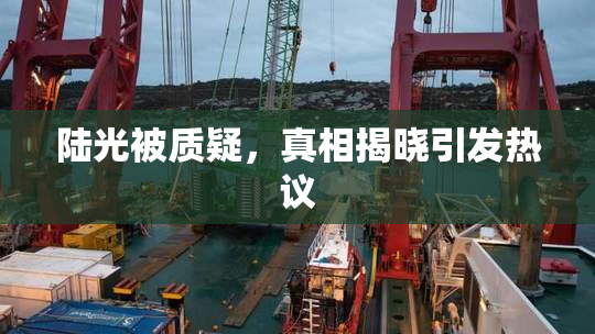 陆光被质疑，真相揭晓引发热议