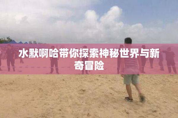 水默啊哈带你探索神秘世界与新奇冒险