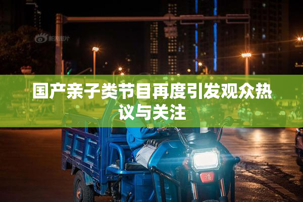国产亲子类节目再度引发观众热议与关注