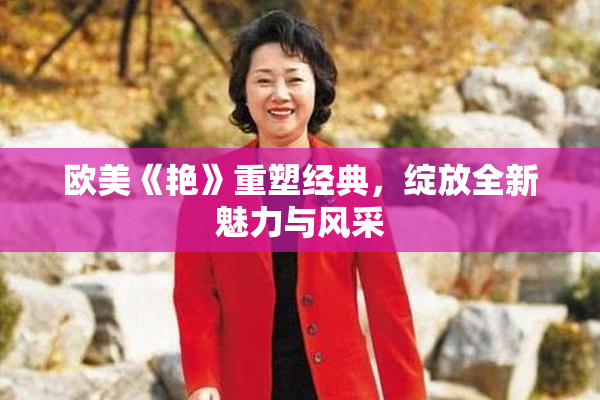欧美《艳》重塑经典，绽放全新魅力与风采