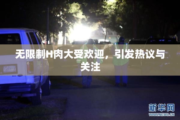 无限制H肉大受欢迎，引发热议与关注