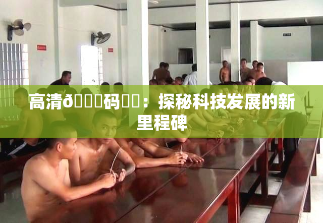 高清🈚码❌‌：探秘科技发展的新里程碑