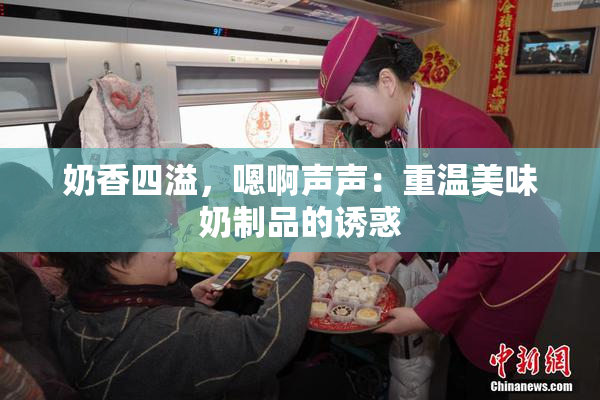 奶香四溢，嗯啊声声：重温美味奶制品的诱惑