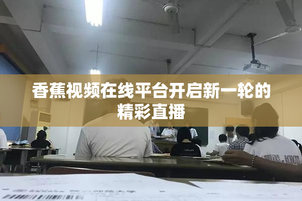 香蕉视频在线平台开启新一轮的精彩直播
