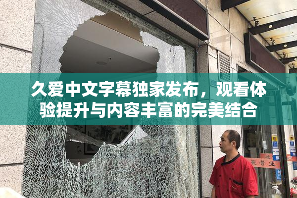 久爱中文字幕独家发布，观看体验提升与内容丰富的完美结合