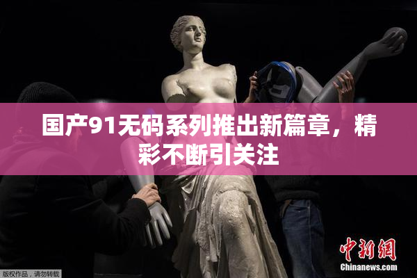 国产91无码系列推出新篇章，精彩不断引关注