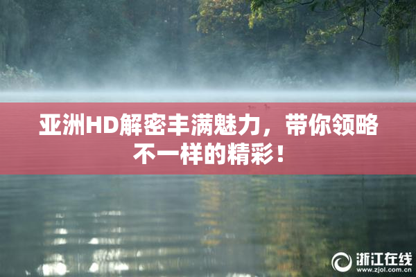 亚洲HD解密丰满魅力，带你领略不一样的精彩！